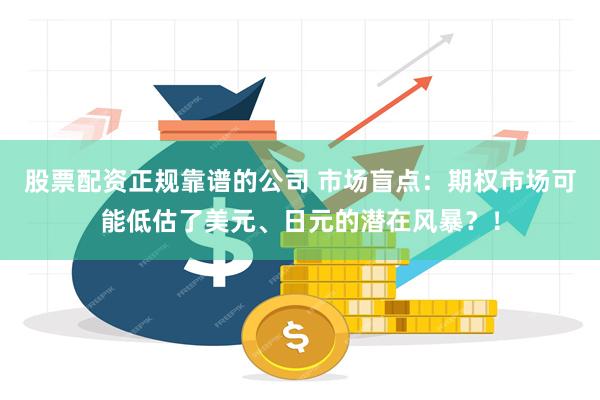 股票配资正规靠谱的公司 市场盲点：期权市场可能低估了美元、日元的潜在风暴？！