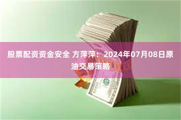 股票配资资金安全 方萍萍：2024年07月08日原油交易策略