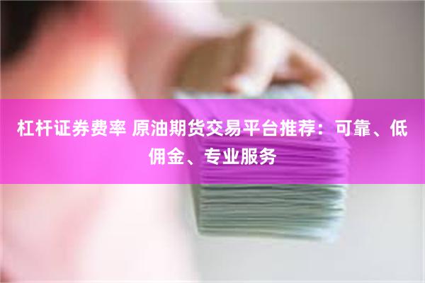 杠杆证券费率 原油期货交易平台推荐：可靠、低佣金、专业服务