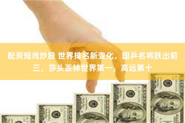 配资短线炒股 世界排名新变化，国乒名将跌出前三，莎头丟掉世界第一，高远第十