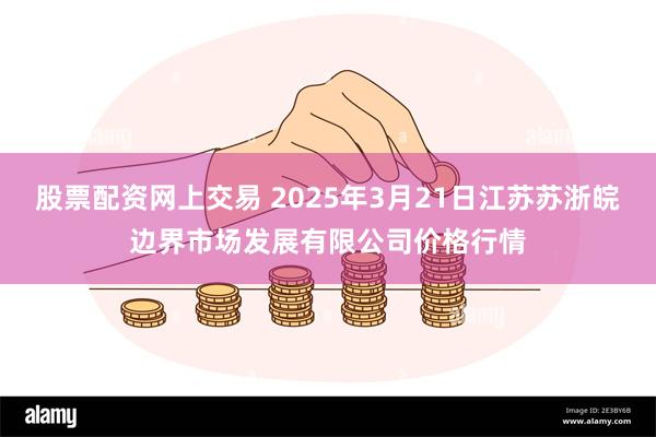股票配资网上交易 2025年3月21日江苏苏浙皖边界市场发展有限公司价格行情