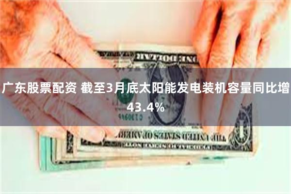 广东股票配资 截至3月底太阳能发电装机容量同比增43.4%