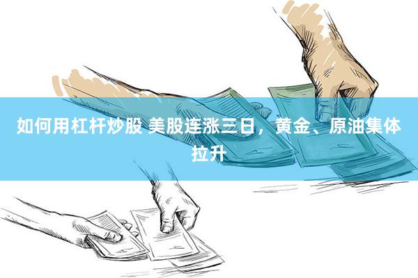 如何用杠杆炒股 美股连涨三日，黄金、原油集体拉升