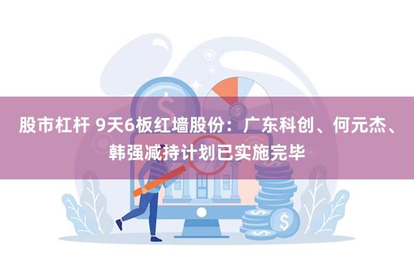 股市杠杆 9天6板红墙股份：广东科创、何元杰、韩强减持计划已实施完毕