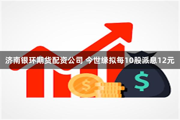 济南银环期货配资公司 今世缘拟每10股派息12元