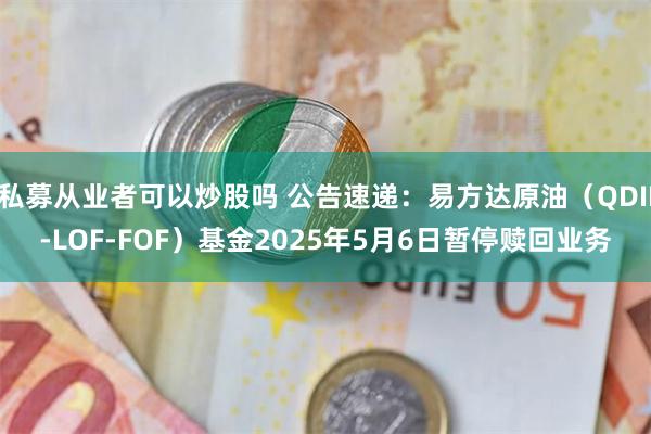私募从业者可以炒股吗 公告速递：易方达原油（QDII-LOF-FOF）基金2025年5月6日暂停赎回业务