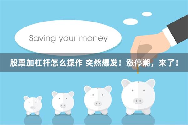 股票加杠杆怎么操作 突然爆发！涨停潮，来了！