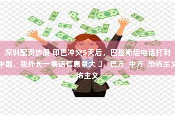 深圳配资炒股 印巴冲突5天后，巴基斯坦电话打到中国，我外长一番话信息量大 ​_巴方_中方_恐怖主义