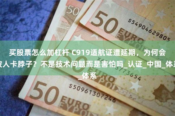 买股票怎么加杠杆 C919适航证遭延期，为何会被人卡脖子？不是技术问题而是害怕吗_认证_中国_体系