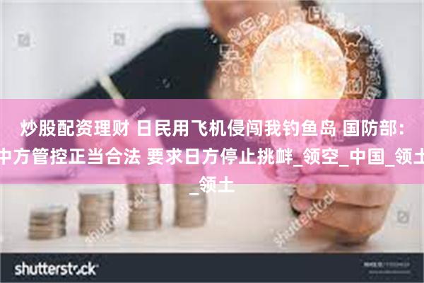 炒股配资理财 日民用飞机侵闯我钓鱼岛 国防部：中方管控正当合法 要求日方停止挑衅_领空_中国_领土