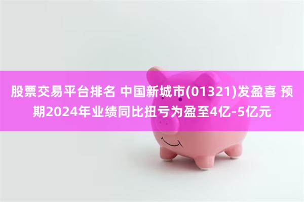 股票交易平台排名 中国新城市(01321)发盈喜 预期2024年业绩同比扭亏为盈至4亿-5亿元