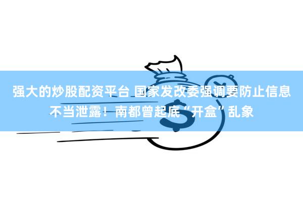 强大的炒股配资平台 国家发改委强调要防止信息不当泄露！南都曾起底“开盒”乱象