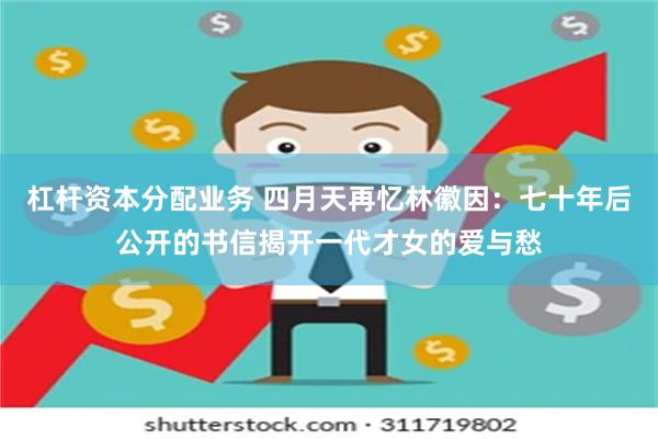 杠杆资本分配业务 四月天再忆林徽因：七十年后公开的书信揭开一代才女的爱与愁