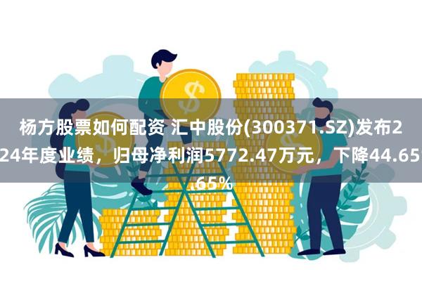 杨方股票如何配资 汇中股份(300371.SZ)发布2024年度业绩，归母净利润5772.47万元，下降44.65%