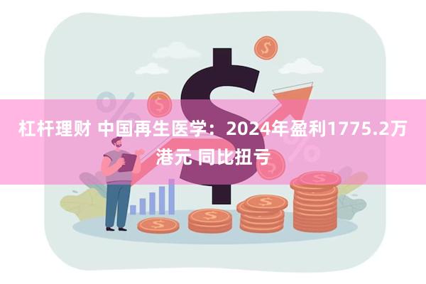 杠杆理财 中国再生医学：2024年盈利1775.2万港元 同比扭亏
