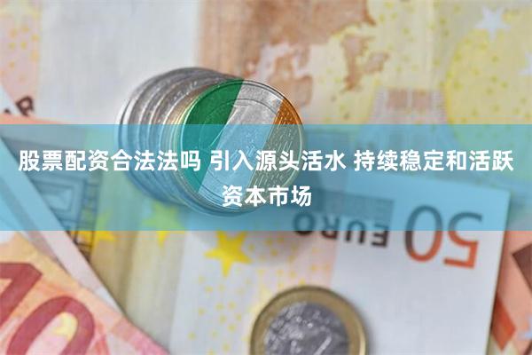 股票配资合法法吗 引入源头活水 持续稳定和活跃资本市场