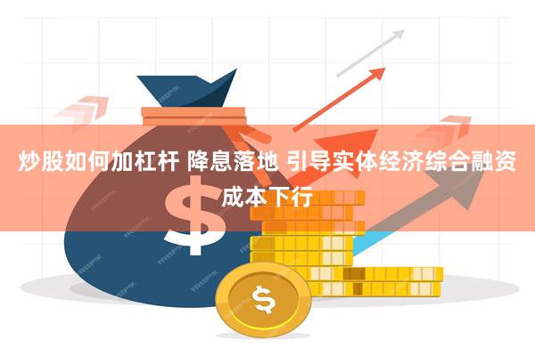 炒股如何加杠杆 降息落地 引导实体经济综合融资成本下行