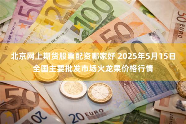 北京网上期货股票配资哪家好 2025年5月15日全国主要批发市场火龙果价格行情