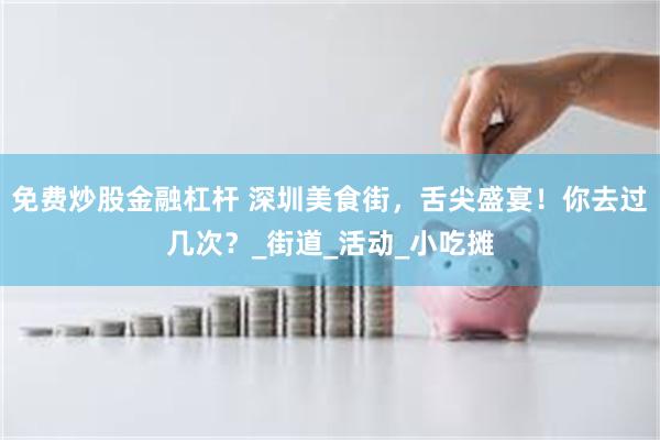 免费炒股金融杠杆 深圳美食街，舌尖盛宴！你去过几次？_街道_活动_小吃摊