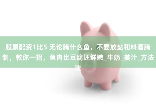 股票配资1比5 无论腌什么鱼，不要放盐和料酒腌制，教你一招，鱼肉比豆腐还鲜嫩_牛奶_姜汁_方法