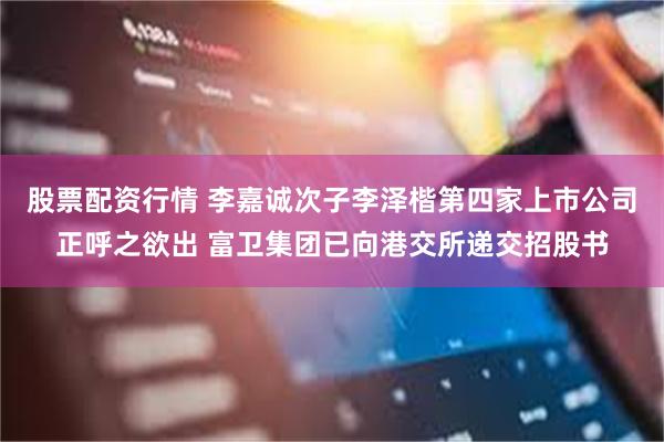 股票配资行情 李嘉诚次子李泽楷第四家上市公司正呼之欲出 富卫集团已向港交所递交招股书