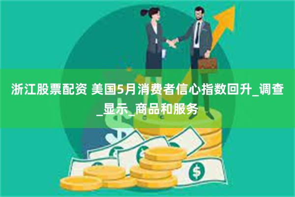 浙江股票配资 美国5月消费者信心指数回升_调查_显示_商品和服务