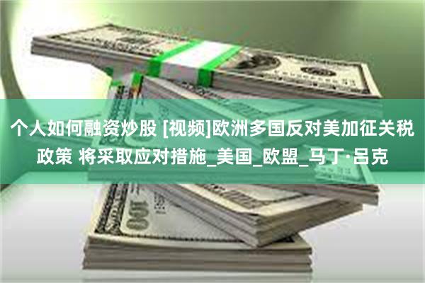 个人如何融资炒股 [视频]欧洲多国反对美加征关税政策 将采取应对措施_美国_欧盟_马丁·吕克