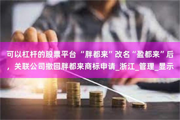 可以杠杆的股票平台 “胖都来”改名“盈都来”后，关联公司撤回胖都来商标申请_浙江_管理_显示