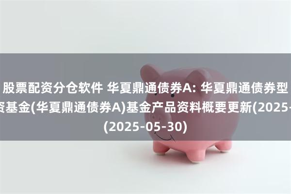 股票配资分仓软件 华夏鼎通债券A: 华夏鼎通债券型证券投资基金(华夏鼎通债券A)基金产品资料概要更新(2025-05-30)