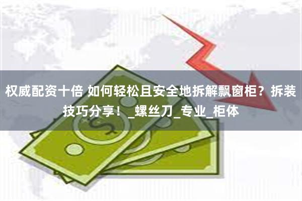 权威配资十倍 如何轻松且安全地拆解飘窗柜？拆装技巧分享！_螺丝刀_专业_柜体