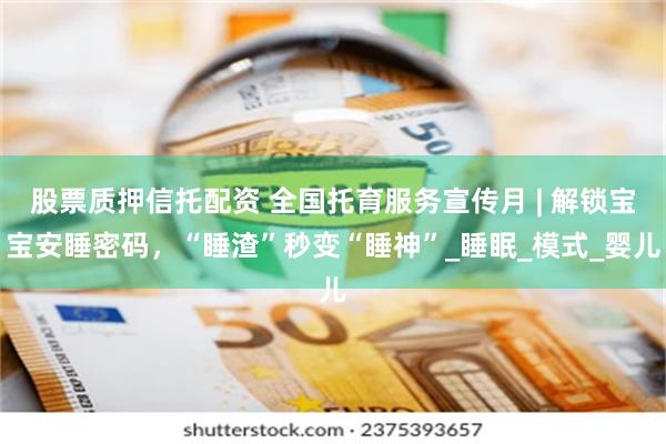 股票质押信托配资 全国托育服务宣传月 | 解锁宝宝安睡密码，“睡渣”秒变“睡神”_睡眠_模式_婴儿