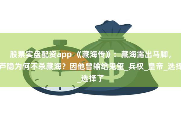 股票实盘配资app 《藏海传》：藏海露出马脚，庄芦隐为何不杀藏海？因他曾输给鬼玺_兵权_皇帝_选择了