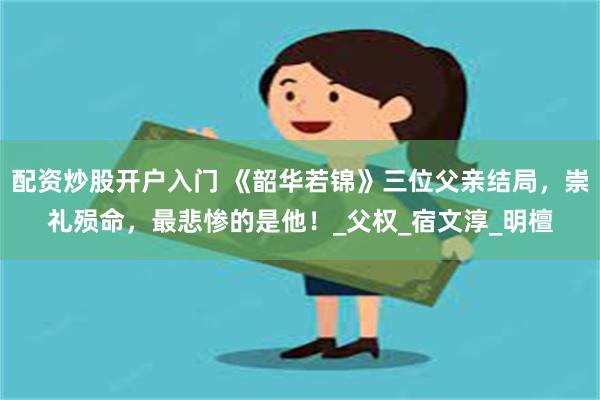 配资炒股开户入门 《韶华若锦》三位父亲结局，崇礼殒命，最悲惨的是他！_父权_宿文淳_明檀