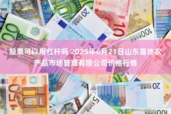 股票可以用杠杆吗 2025年6月21日山东喜地农产品市场管理有限公司价格行情