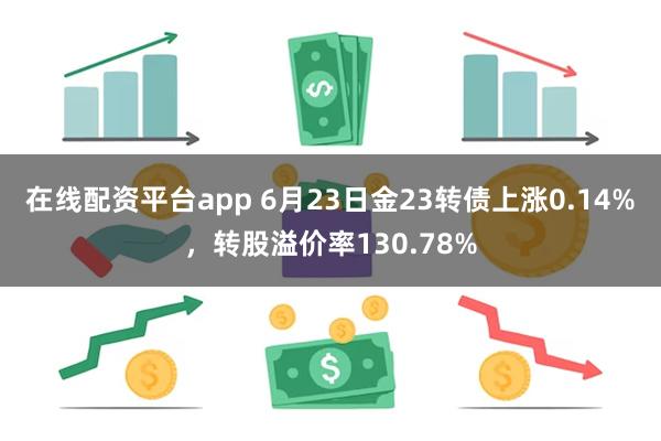在线配资平台app 6月23日金23转债上涨0.14%，转股溢价率130.78%