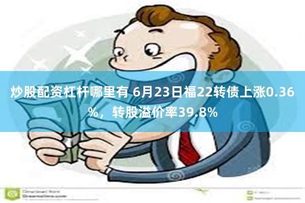 炒股配资杠杆哪里有 6月23日福22转债上涨0.36%，转股溢价率39.8%