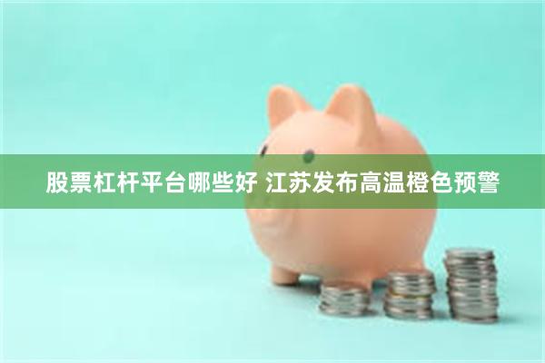 股票杠杆平台哪些好 江苏发布高温橙色预警