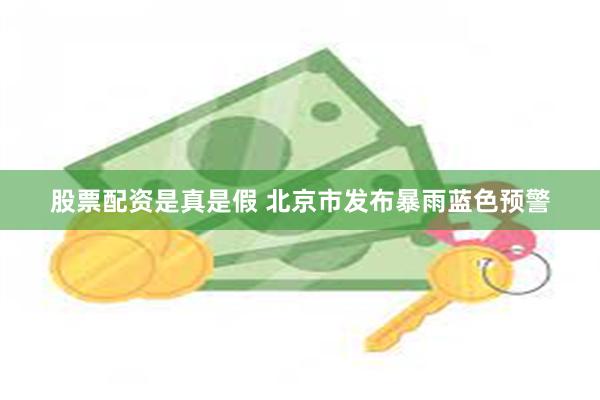 股票配资是真是假 北京市发布暴雨蓝色预警