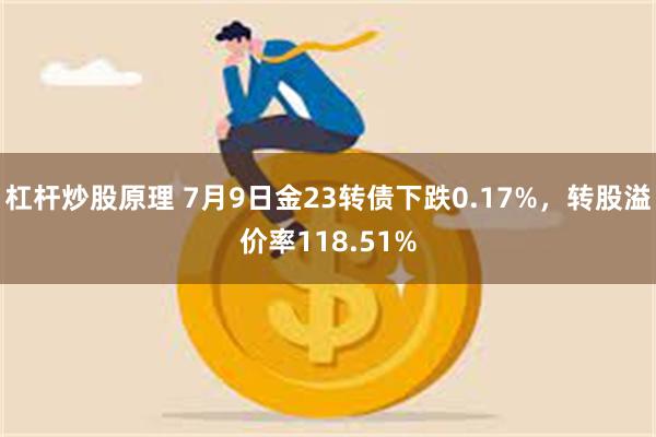 杠杆炒股原理 7月9日金23转债下跌0.17%，转股溢价率118.51%