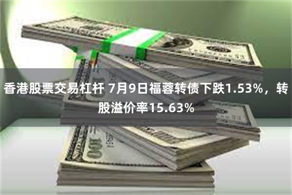 香港股票交易杠杆 7月9日福蓉转债下跌1.53%，转股溢价率15.63%