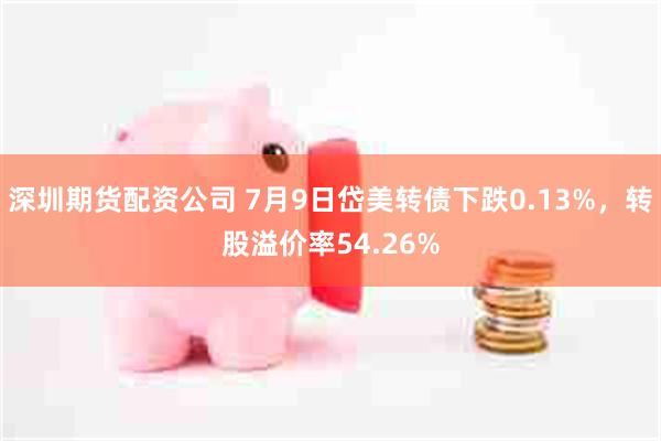深圳期货配资公司 7月9日岱美转债下跌0.13%，转股溢价率54.26%