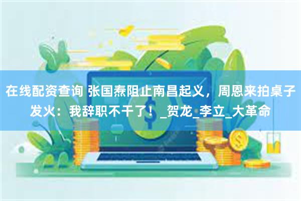 在线配资查询 张国焘阻止南昌起义，周恩来拍桌子发火：我辞职不干了！_贺龙_李立_大革命