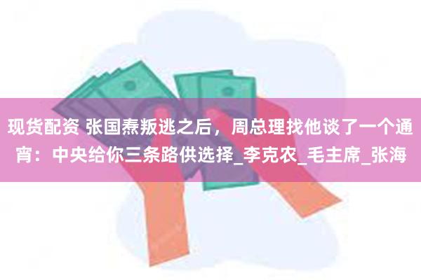 现货配资 张国焘叛逃之后，周总理找他谈了一个通宵：中央给你三条路供选择_李克农_毛主席_张海