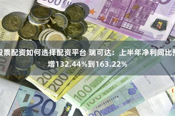 股票配资如何选择配资平台 瑞可达：上半年净利同比预增132.44%到163.22%