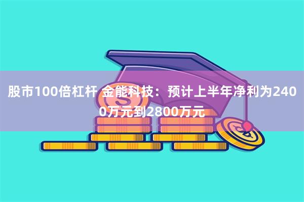 股市100倍杠杆 金能科技：预计上半年净利为2400万元到2800万元