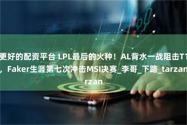 更好的配资平台 LPL最后的火种！AL背水一战阻击T1，Faker生涯第七次冲击MSI决赛_李哥_下路_tarzan