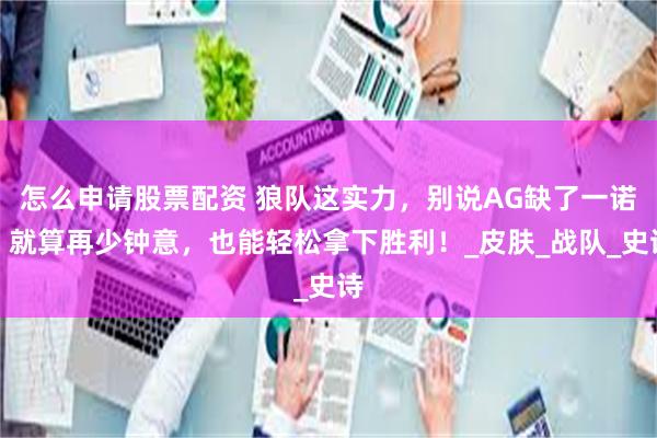 怎么申请股票配资 狼队这实力，别说AG缺了一诺，就算再少钟意，也能轻松拿下胜利！_皮肤_战队_史诗