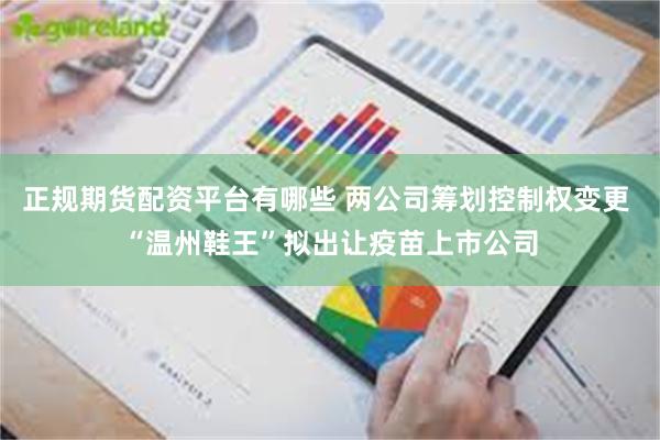 正规期货配资平台有哪些 两公司筹划控制权变更 “温州鞋王”拟出让疫苗上市公司
