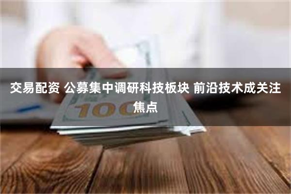 交易配资 公募集中调研科技板块 前沿技术成关注焦点