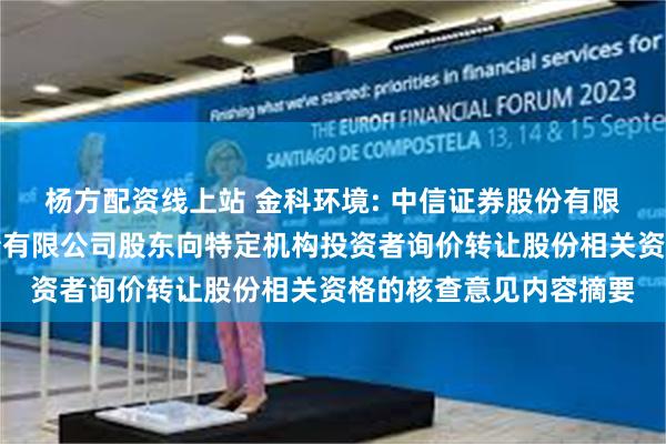 杨方配资线上站 金科环境: 中信证券股份有限公司关于金科环境股份有限公司股东向特定机构投资者询价转让股份相关资格的核查意见内容摘要